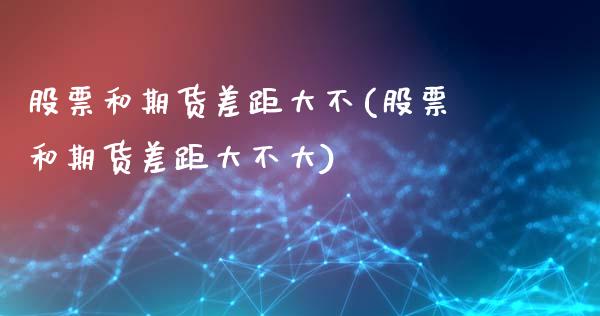 股票和期货差距大不(股票和期货差距大不大)_https://www.lansai.wang_期货资讯_第1张