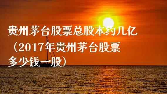 贵州茅台股票总股本约几亿（2017年贵州茅台股票多少钱一股）_https://www.lansai.wang_股票问答_第1张