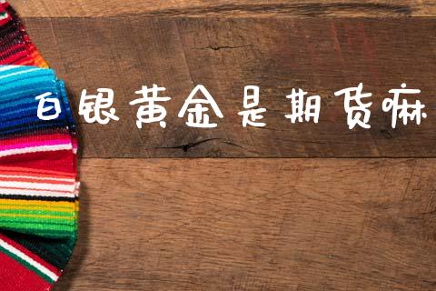 白银黄金是期货嘛_https://www.lansai.wang_期货资讯_第1张