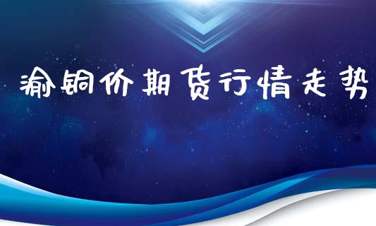 渝铜价期货行情走势_https://www.lansai.wang_期货资讯_第1张