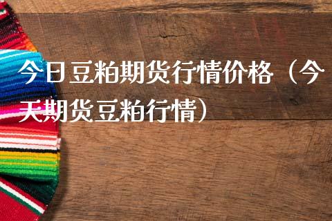 今日豆粕期货行情价格（今天期货豆粕行情）_https://www.lansai.wang_期货行情_第1张