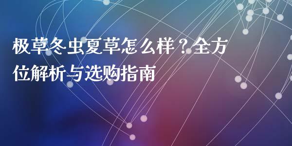 极草冬虫夏草怎么样？全方位解析与选购指南_https://www.lansai.wang_期货品种_第1张