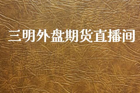 三明外盘期货直播间_https://www.lansai.wang_期货直播_第1张