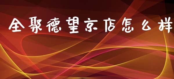 全聚德望京店怎么样_https://www.lansai.wang_股票知识_第1张