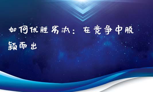 如何优胜劣汰：在竞争中脱颖而出_https://www.lansai.wang_期货品种_第1张