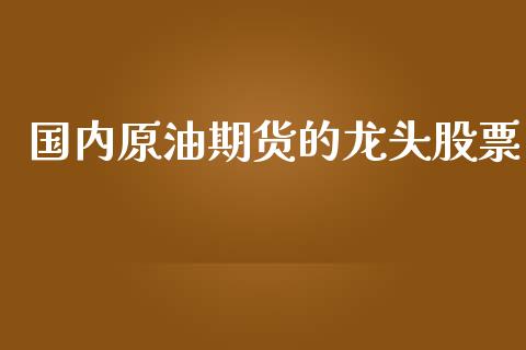 国内原油期货的龙头股票_https://www.lansai.wang_期货行情_第1张