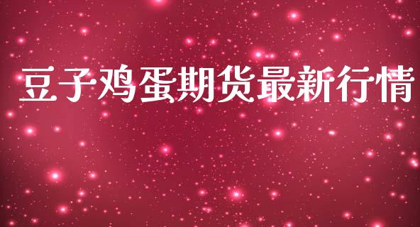 豆子鸡蛋期货最新行情_https://www.lansai.wang_期货资讯_第1张