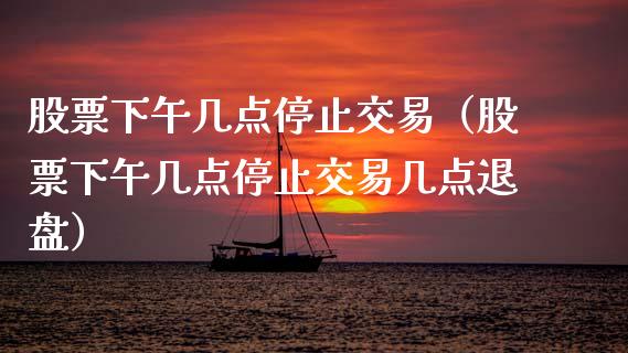 股票下午几点停止交易（股票下午几点停止交易几点退盘）_https://www.lansai.wang_股票知识_第1张