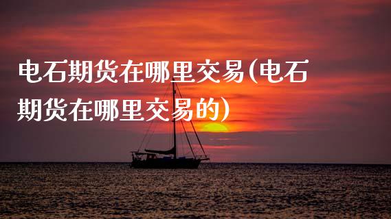电石期货在哪里交易(电石期货在哪里交易的)_https://www.lansai.wang_期货行情_第1张
