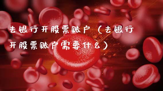 去银行开股票账户（去银行开股票账户需要什么）_https://www.lansai.wang_股票知识_第1张