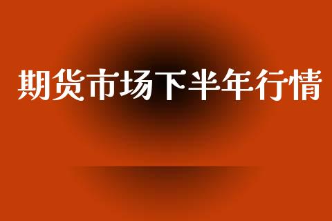 期货市场下半年行情_https://www.lansai.wang_未分类_第1张