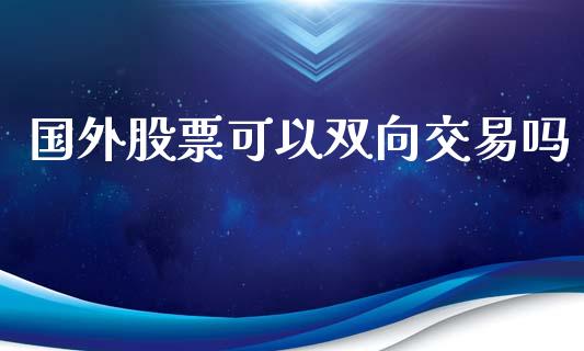 国外股票可以双向交易吗_https://www.lansai.wang_期货行情_第1张