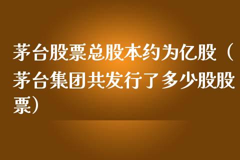 茅台股票总股本约为亿股（茅台集团共发行了多少股股票）_https://www.lansai.wang_股票问答_第1张