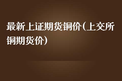 最新上证期货铜价(上交所铜期货价)_https://www.lansai.wang_恒生指数_第1张