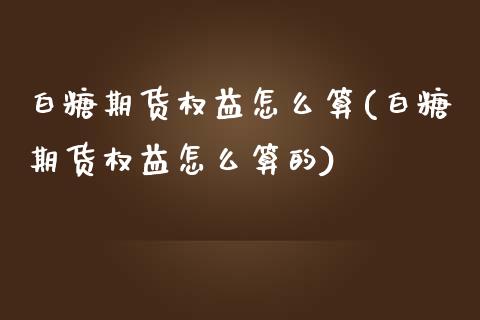 白糖期货权益怎么算(白糖期货权益怎么算的)_https://www.lansai.wang_期货行情_第1张