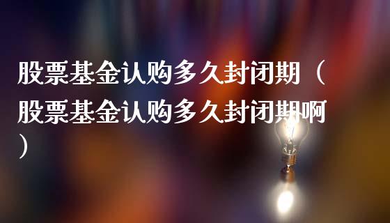 股票基金认购多久封闭期（股票基金认购多久封闭期啊）_https://www.lansai.wang_基金理财_第1张