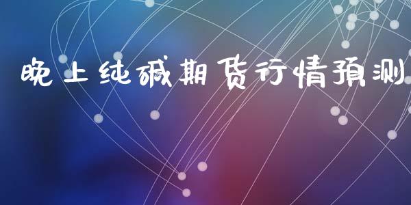 晚上纯碱期货行情预测_https://www.lansai.wang_期货资讯_第1张