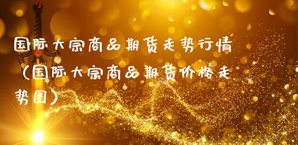 国际大宗商品期货走势行情（国际大宗商品期货价格走势图）_https://www.lansai.wang_期货行情_第1张