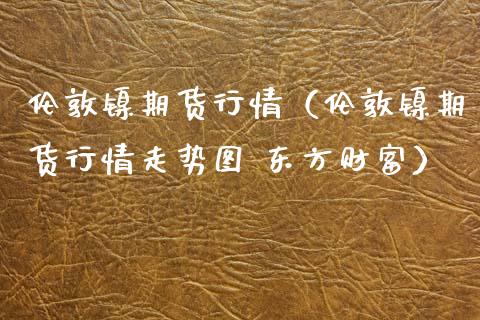 伦敦镍期货行情（伦敦镍期货行情走势图 东方财富）_https://www.lansai.wang_期货行情_第1张