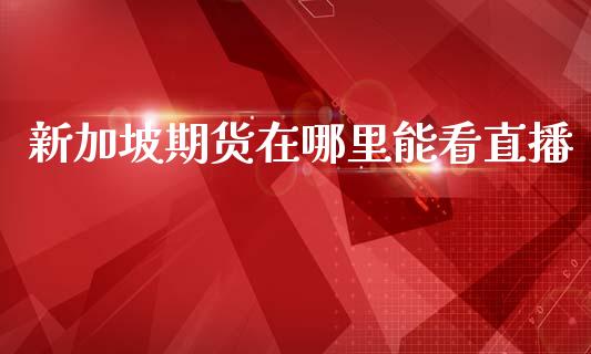 新加坡期货在哪里能看直播_https://www.lansai.wang_期货直播_第1张