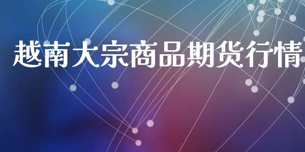 越南大宗商品期货行情_https://www.lansai.wang_期货资讯_第1张