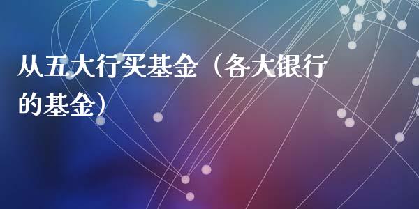 从五大行买基金（各大银行的基金）_https://www.lansai.wang_基金理财_第1张