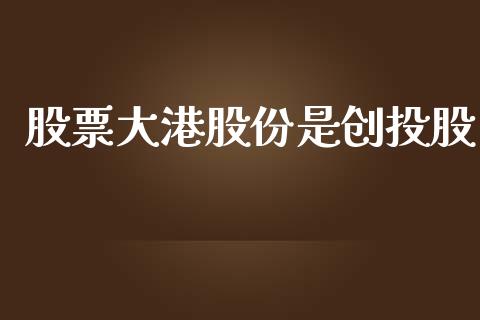 股票大港股份是创投股_https://www.lansai.wang_基金理财_第1张