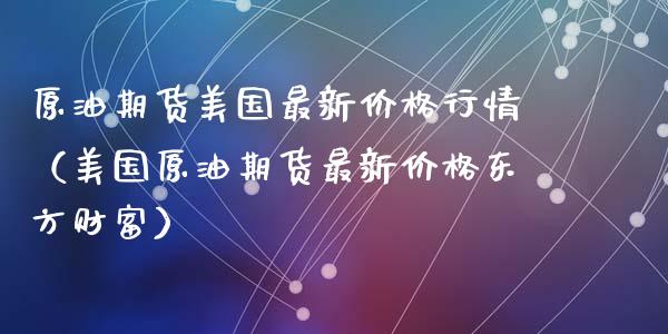 原油期货美国最新价格行情（美国原油期货最新价格东方财富）_https://www.lansai.wang_期货行情_第1张