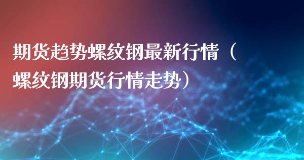 期货趋势螺纹钢最新行情（螺纹钢期货行情走势）_https://www.lansai.wang_期货资讯_第1张