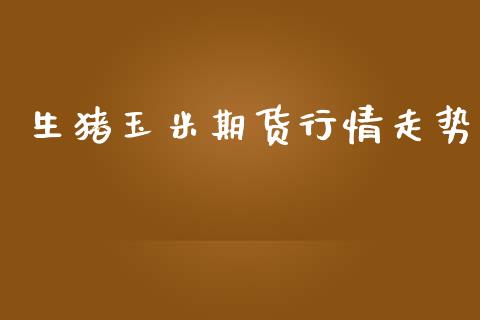 生猪玉米期货行情走势_https://www.lansai.wang_期货资讯_第1张