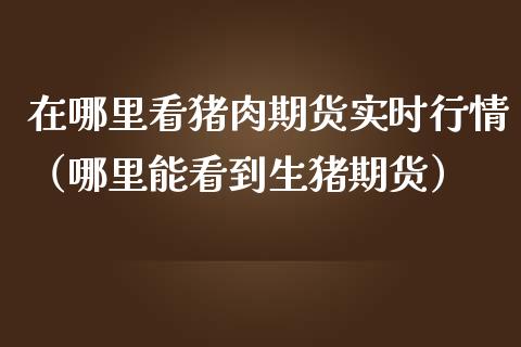 在哪里看猪肉期货实时行情（哪里能看到生猪期货）_https://www.lansai.wang_期货资讯_第1张