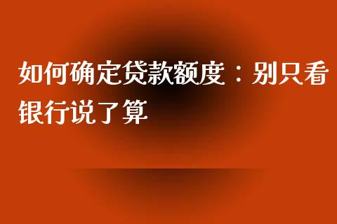 如何确定贷款额度：别只看银行说了算_https://www.lansai.wang_期货品种_第1张