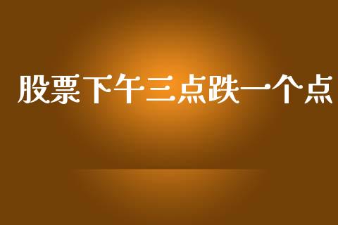 股票下午三点跌一个点_https://www.lansai.wang_股指期货_第1张