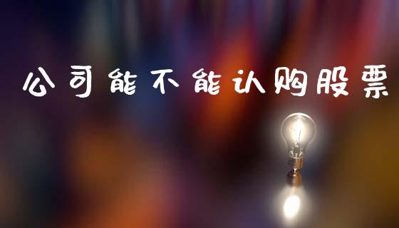 公司能不能认购股票_https://www.lansai.wang_理财百科_第1张