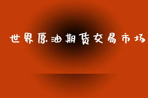 世界原油期货交易市场_https://www.lansai.wang_期货资讯_第1张