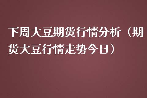 下周大豆期货行情分析（期货大豆行情走势今日）_https://www.lansai.wang_期货资讯_第1张