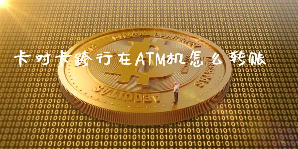 卡对卡跨行在ATM机怎么转账_https://www.lansai.wang_股票问答_第1张
