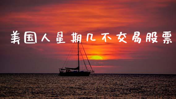 美国人星期几不交易股票_https://www.lansai.wang_期货资讯_第1张