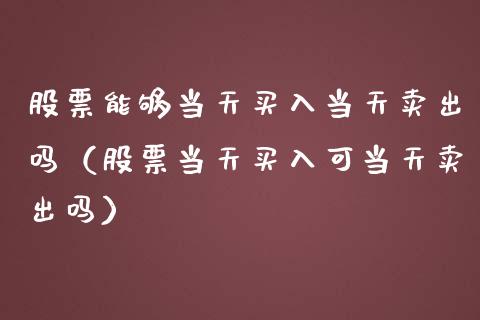 股票能够当天买入当天卖出吗（股票当天买入可当天卖出吗）_https://www.lansai.wang_股票知识_第1张