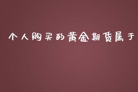 个人购买的黄金期货属于_https://www.lansai.wang_期货行情_第1张