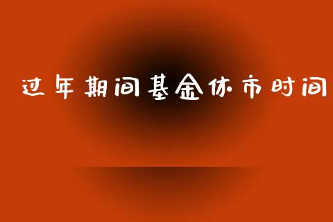 过年期间基金休市时间_https://www.lansai.wang_基金理财_第1张