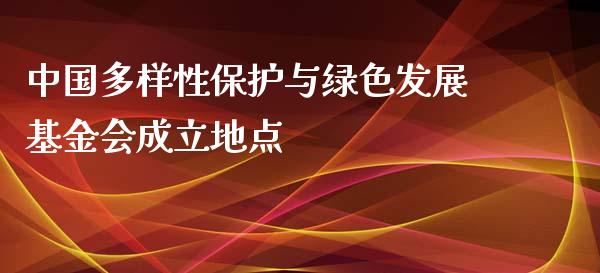 中国多样性保护与绿色发展基金会成立地点_https://www.lansai.wang_基金理财_第1张