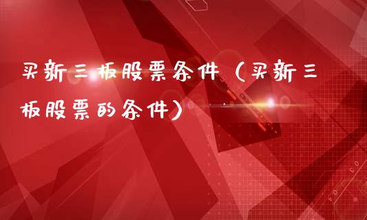 买新三板股票条件（买新三板股票的条件）_https://www.lansai.wang_股票问答_第1张