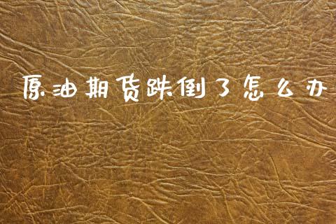 原油期货跌倒了怎么办_https://www.lansai.wang_期货行情_第1张