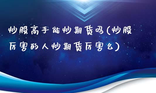 炒股高手能炒期货吗(炒股厉害的人炒期货厉害么)_https://www.lansai.wang_期货行情_第1张