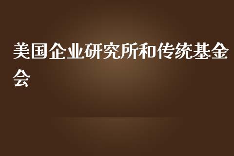 美国企业研究所和传统基金会_https://www.lansai.wang_基金理财_第1张