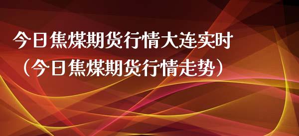今日焦煤期货行情大连实时（今日焦煤期货行情走势）_https://www.lansai.wang_期货行情_第1张