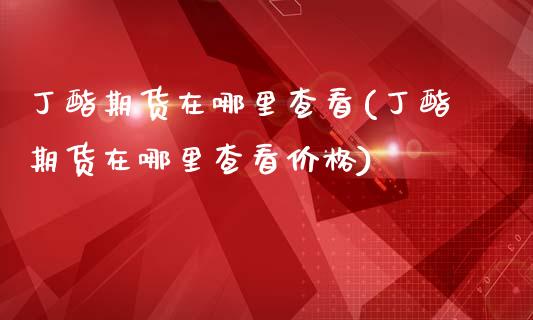 丁酯期货在哪里查看(丁酯期货在哪里查看价格)_https://www.lansai.wang_期货行情_第1张