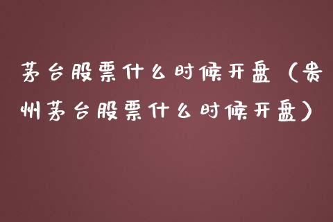 茅台股票什么时候开盘（贵州茅台股票什么时候开盘）_https://www.lansai.wang_股票知识_第1张