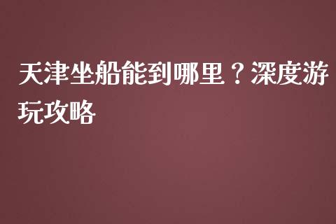 天津坐船能到哪里？深度游玩攻略_https://www.lansai.wang_股票知识_第1张